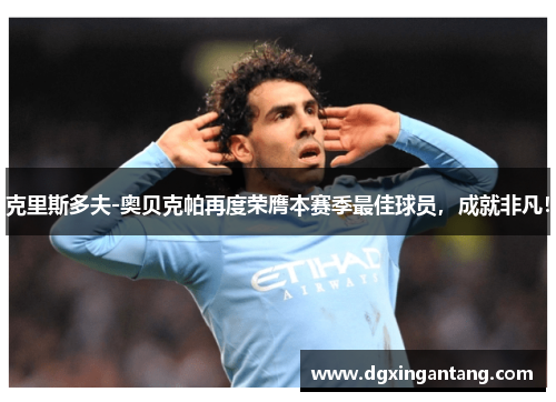 克里斯多夫-奥贝克帕再度荣膺本赛季最佳球员，成就非凡！