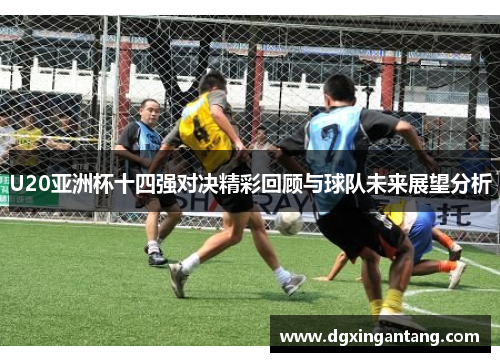 U20亚洲杯十四强对决精彩回顾与球队未来展望分析