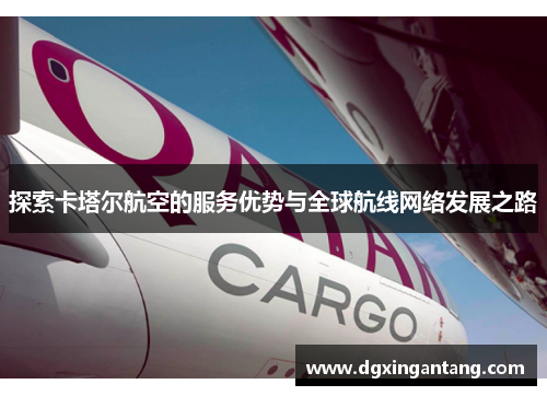 探索卡塔尔航空的服务优势与全球航线网络发展之路