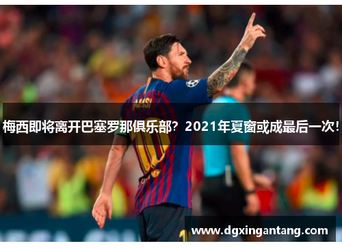梅西即将离开巴塞罗那俱乐部？2021年夏窗或成最后一次！