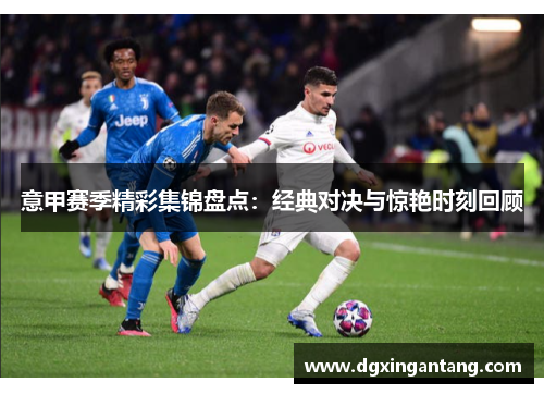 意甲赛季精彩集锦盘点：经典对决与惊艳时刻回顾