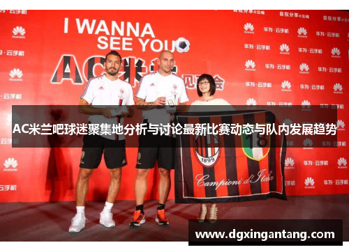 AC米兰吧球迷聚集地分析与讨论最新比赛动态与队内发展趋势