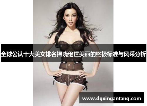 全球公认十大美女排名揭晓绝世美丽的终极标准与风采分析