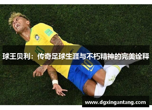 球王贝利：传奇足球生涯与不朽精神的完美诠释