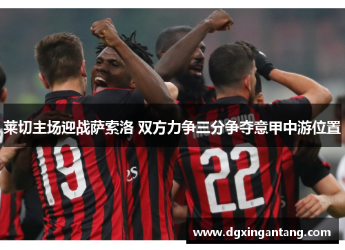 莱切主场迎战萨索洛 双方力争三分争夺意甲中游位置