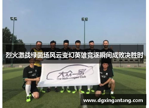 烈火激战绿茵场风云变幻英雄竞逐瞬间成败决胜时