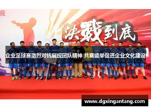 企业足球赛激烈对抗展现团队精神 共襄盛举促进企业文化建设
