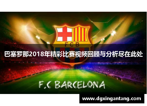 巴塞罗那2018年精彩比赛视频回顾与分析尽在此处