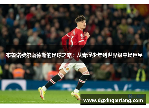 布鲁诺费尔南德斯的足球之路：从青涩少年到世界级中场巨星