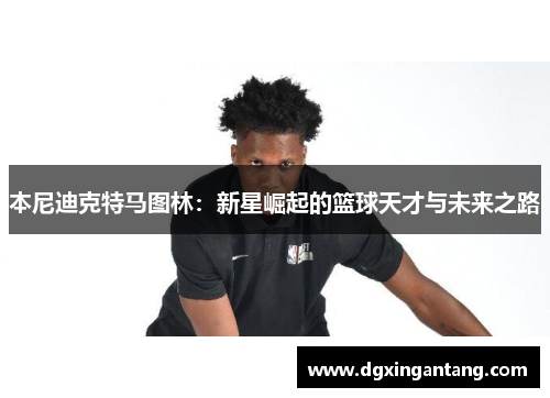 本尼迪克特马图林：新星崛起的篮球天才与未来之路