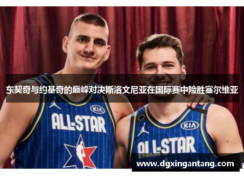 东契奇与约基奇的巅峰对决斯洛文尼亚在国际赛中险胜塞尔维亚