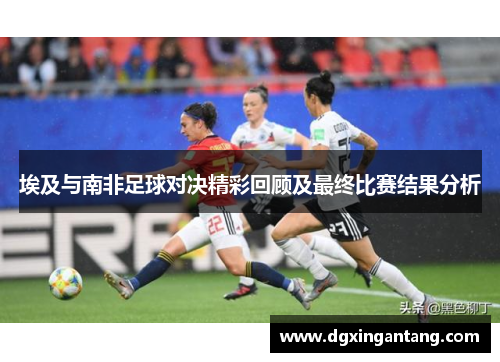 埃及与南非足球对决精彩回顾及最终比赛结果分析