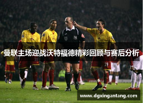 曼联主场迎战沃特福德精彩回顾与赛后分析