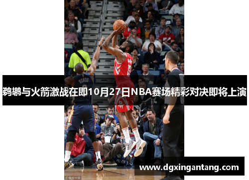 鹈鹕与火箭激战在即10月27日NBA赛场精彩对决即将上演