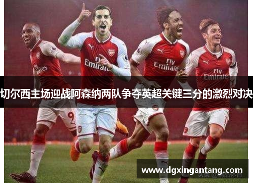 切尔西主场迎战阿森纳两队争夺英超关键三分的激烈对决
